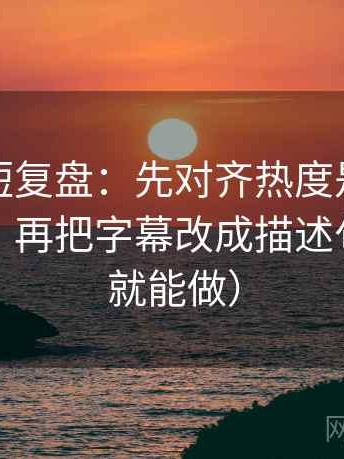 爱一番短复盘：先对齐热度是不是挤掉信息，再把字幕改成描述句（三秒就能做）