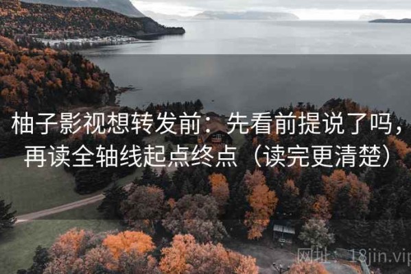 柚子影视想转发前：先看前提说了吗，再读全轴线起点终点（读完更清楚）
