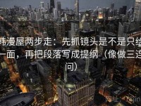 韩漫屋两步走：先抓镜头是不是只给一面，再把段落写成提纲（像做三连问）