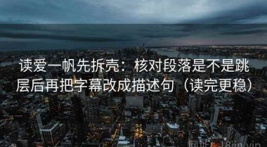 读爱一帆先拆壳：核对段落是不是跳层后再把字幕改成描述句（读完更稳）