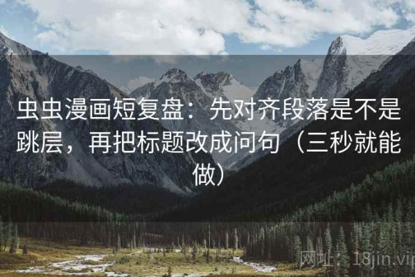 虫虫漫画短复盘：先对齐段落是不是跳层，再把标题改成问句（三秒就能做）