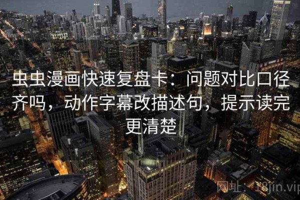 虫虫漫画快速复盘卡：问题对比口径齐吗，动作字幕改描述句，提示读完更清楚