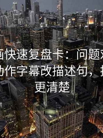 虫虫漫画快速复盘卡：问题对比口径齐吗，动作字幕改描述句，提示读完更清楚