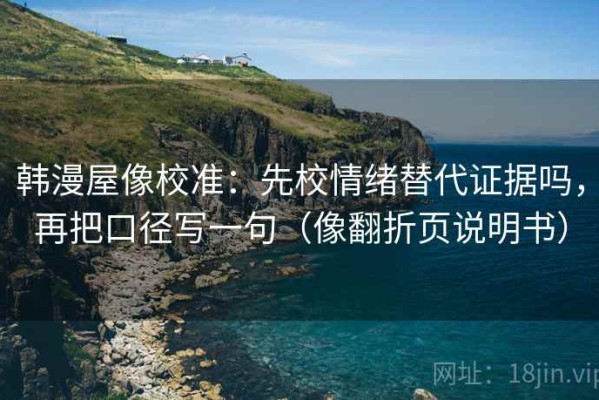 韩漫屋像校准：先校情绪替代证据吗，再把口径写一句（像翻折页说明书）