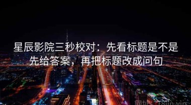 星辰影院三秒校对：先看标题是不是先给答案，再把标题改成问句