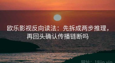 欧乐影视反向读法：先拆成两步推理，再回头确认传播链断吗