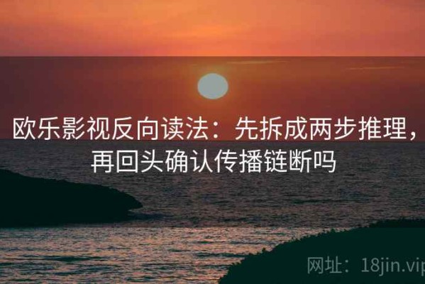 欧乐影视反向读法：先拆成两步推理，再回头确认传播链断吗