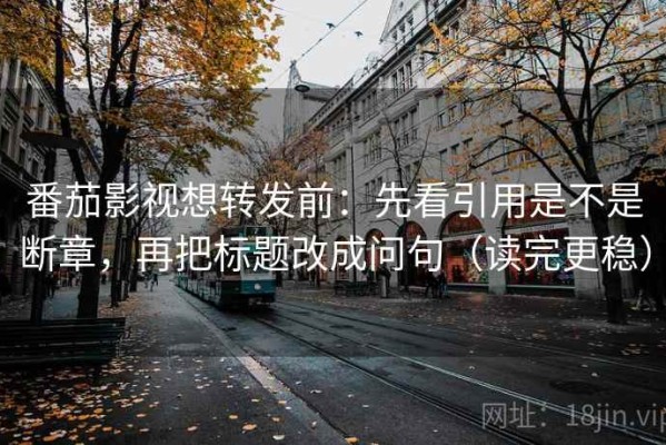 番茄影视想转发前：先看引用是不是断章，再把标题改成问句（读完更稳）