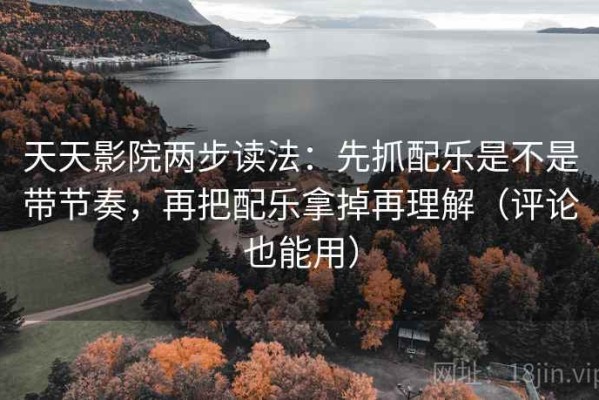 天天影院两步读法：先抓配乐是不是带节奏，再把配乐拿掉再理解（评论也能用）