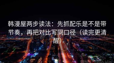 韩漫屋两步读法：先抓配乐是不是带节奏，再把对比写同口径（读完更清醒）