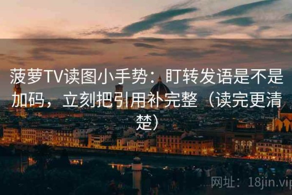 菠萝TV读图小手势：盯转发语是不是加码，立刻把引用补完整（读完更清楚）