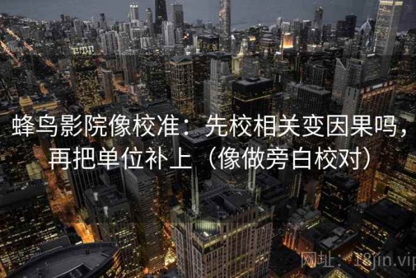 蜂鸟影院像校准：先校相关变因果吗，再把单位补上（像做旁白校对）