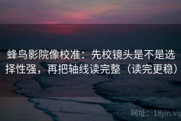 蜂鸟影院像校准：先校镜头是不是选择性强，再把轴线读完整（读完更稳）