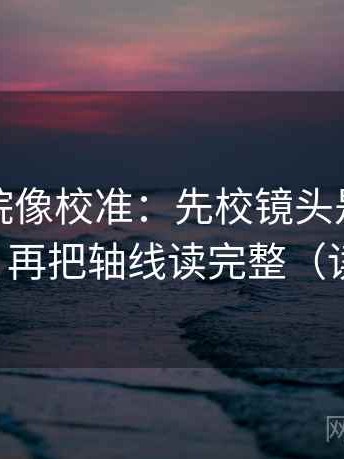 蜂鸟影院像校准：先校镜头是不是选择性强，再把轴线读完整（读完更稳）