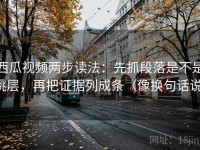 西瓜视频两步读法：先抓段落是不是跳层，再把证据列成条（像换句话说）