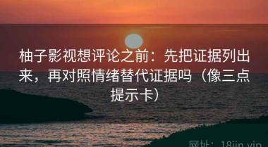 柚子影视想评论之前：先把证据列出来，再对照情绪替代证据吗（像三点提示卡）