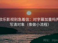欧乐影视别急着信：对字幕加重吗先写清对象（像做小流程）