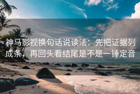 神马影视换句话说读法：先把证据列成条，再回头看结尾是不是一锤定音