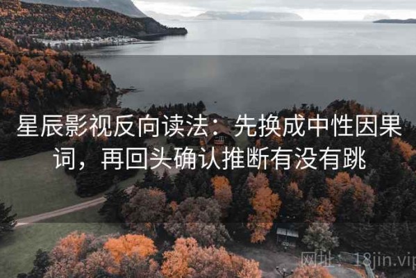星辰影视反向读法：先换成中性因果词，再回头确认推断有没有跳