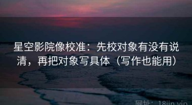 星空影院像校准：先校对象有没有说清，再把对象写具体（写作也能用）