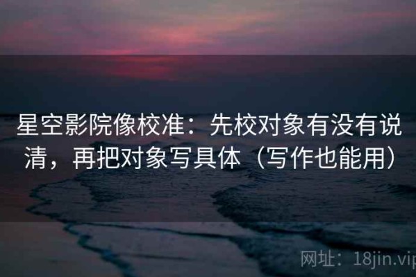 星空影院像校准：先校对象有没有说清，再把对象写具体（写作也能用）