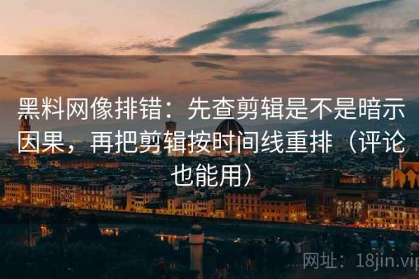 黑料网像排错：先查剪辑是不是暗示因果，再把剪辑按时间线重排（评论也能用）