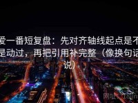 爱一番短复盘：先对齐轴线起点是不是动过，再把引用补完整（像换句话说）