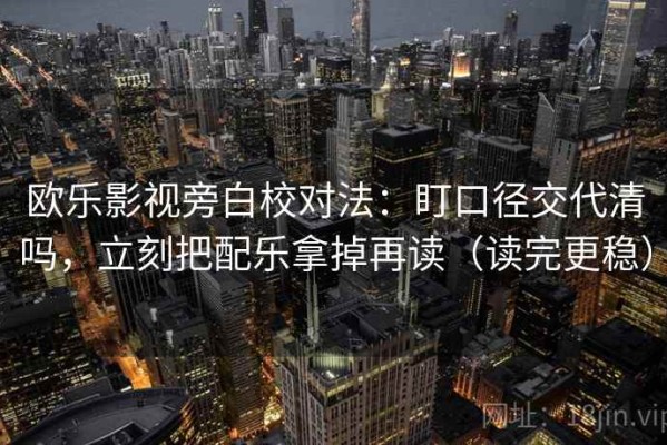 欧乐影视旁白校对法：盯口径交代清吗，立刻把配乐拿掉再读（读完更稳）