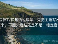 菠萝TV换句话说读法：先把主语写出来，再回头看结尾是不是一锤定音