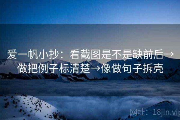 爱一帆小抄：看截图是不是缺前后→做把例子标清楚→像做句子拆壳