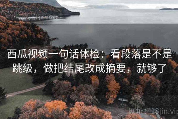 西瓜视频一句话体检：看段落是不是跳级，做把结尾改成摘要，就够了