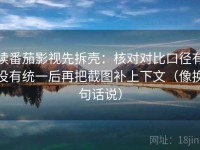 读番茄影视先拆壳：核对对比口径有没有统一后再把截图补上下文（像换句话说）