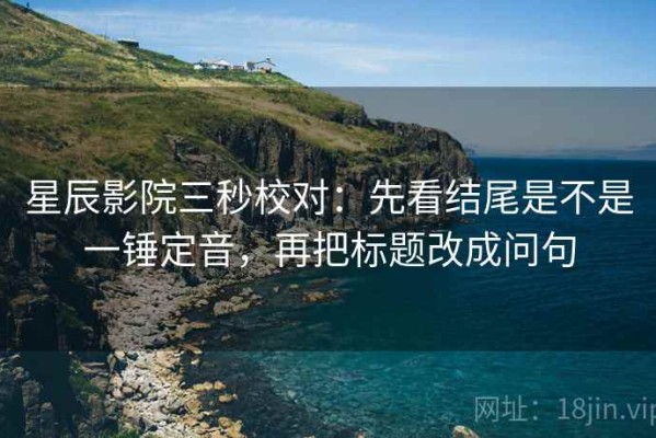 星辰影院三秒校对：先看结尾是不是一锤定音，再把标题改成问句