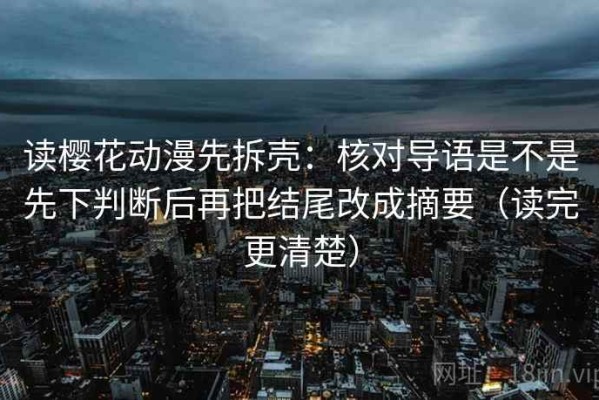 读樱花动漫先拆壳：核对导语是不是先下判断后再把结尾改成摘要（读完更清楚）