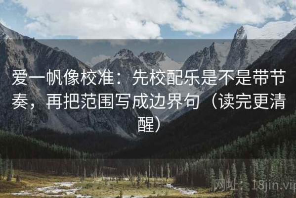 爱一帆像校准：先校配乐是不是带节奏，再把范围写成边界句（读完更清醒）