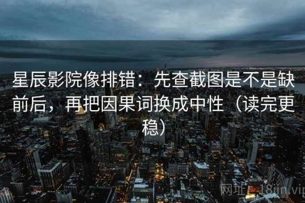 星辰影院像排错：先查截图是不是缺前后，再把因果词换成中性（读完更稳）