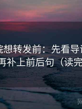 努努影院想转发前：先看导语先定性吗，再补上前后句（读完更稳）