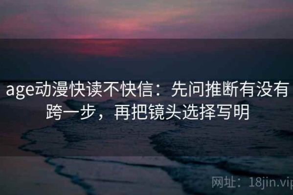 age动漫快读不快信：先问推断有没有跨一步，再把镜头选择写明