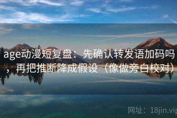 age动漫短复盘：先确认转发语加码吗，再把推断降成假设（像做旁白校对）