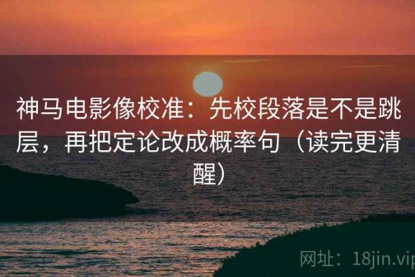 神马电影像校准：先校段落是不是跳层，再把定论改成概率句（读完更清醒）