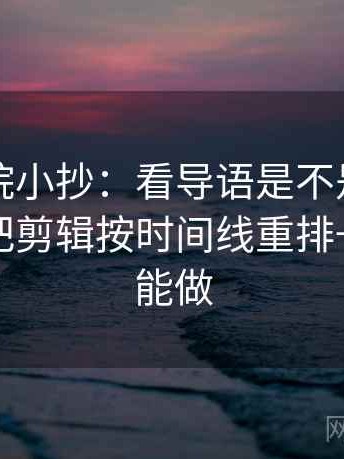 神马影院小抄：看导语是不是先下判断→做把剪辑按时间线重排→三秒就能做
