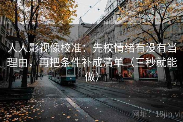 人人影视像校准：先校情绪有没有当理由，再把条件补成清单（三秒就能做）