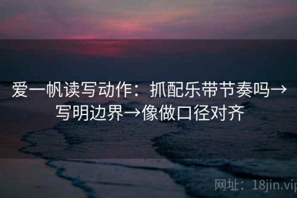 爱一帆读写动作：抓配乐带节奏吗→写明边界→像做口径对齐