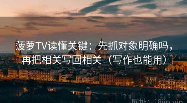 菠萝TV读懂关键：先抓对象明确吗，再把相关写回相关（写作也能用）