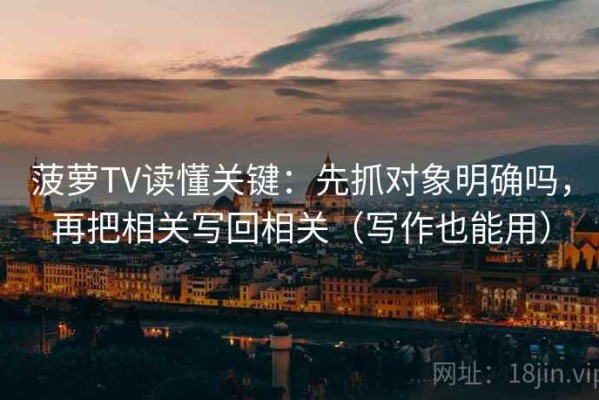菠萝TV读懂关键：先抓对象明确吗，再把相关写回相关（写作也能用）