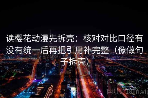 读樱花动漫先拆壳：核对对比口径有没有统一后再把引用补完整（像做句子拆壳）