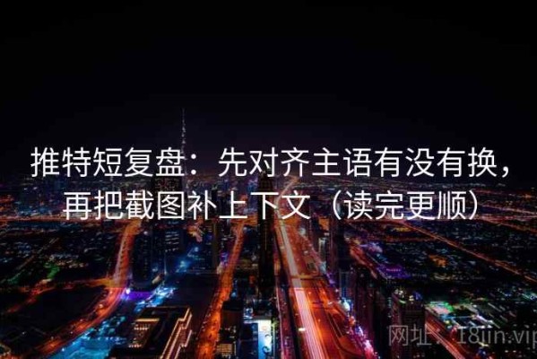 推特短复盘：先对齐主语有没有换，再把截图补上下文（读完更顺）