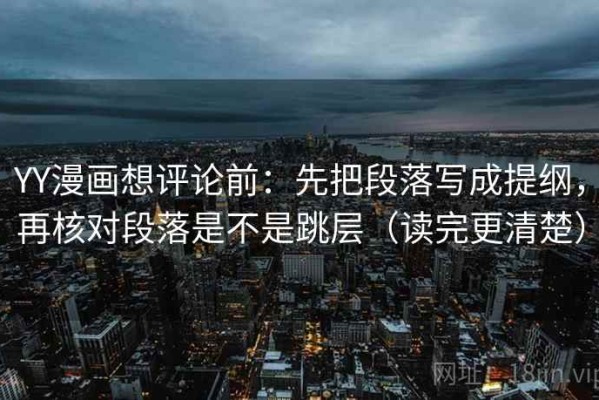 YY漫画想评论前：先把段落写成提纲，再核对段落是不是跳层（读完更清楚）