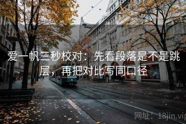 爱一帆三秒校对：先看段落是不是跳层，再把对比写同口径