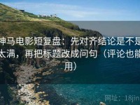 神马电影短复盘：先对齐结论是不是太满，再把标题改成问句（评论也能用）